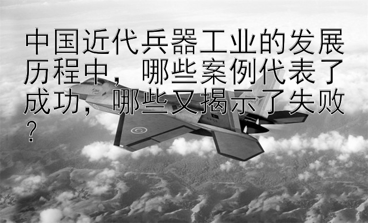 中国近代兵器工业的发展历程中，哪些案例代表了成功，哪些又揭示了失败？