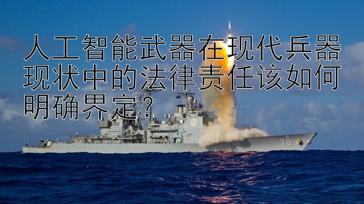 人工智能武器在现代兵器现状中的法律责任该如何明确界定？