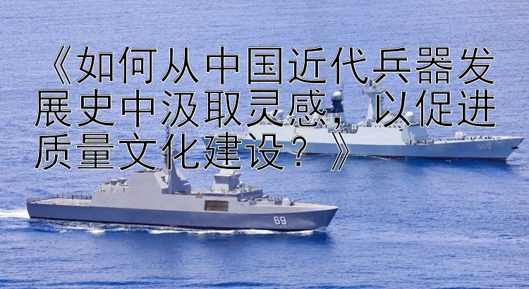 《如何从中国近代兵器发展史中汲取灵感，以促进质量文化建设？》