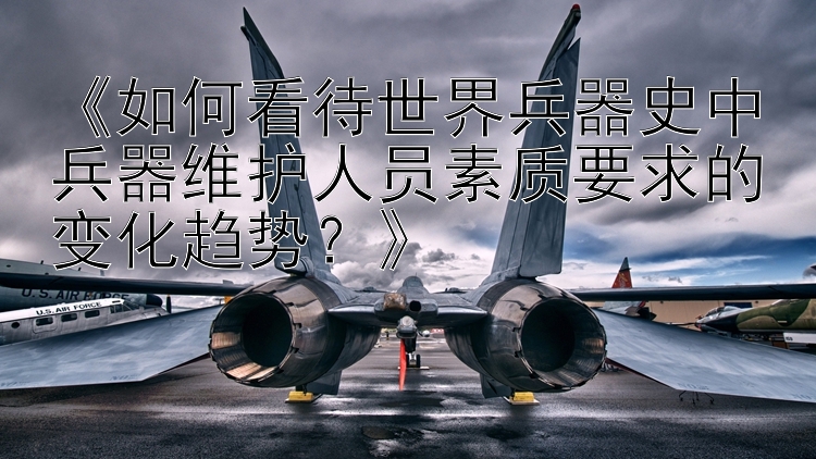 《如何看待世界兵器史中兵器维护人员素质要求的变化趋势？》