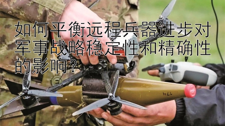 如何平衡远程兵器进步对军事战略稳定性和精确性的影响？