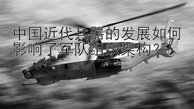 中国近代兵器的发展如何影响了军队组织架构？