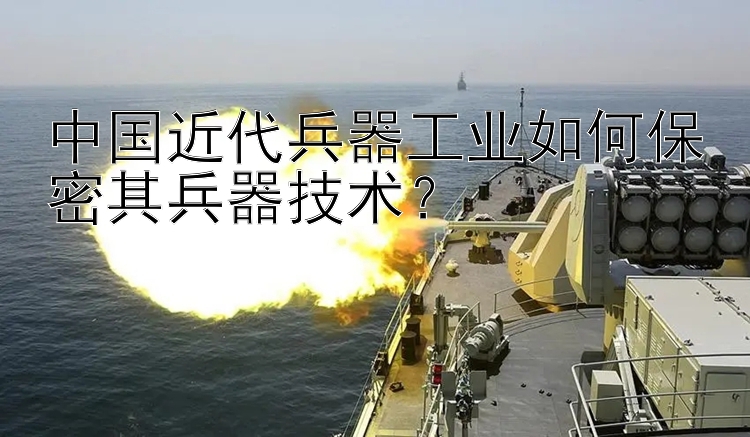 中国近代兵器工业如何保密其兵器技术？