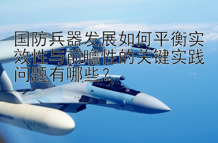 国防兵器发展如何平衡实效性与前瞻性的关键实践问题有哪些？