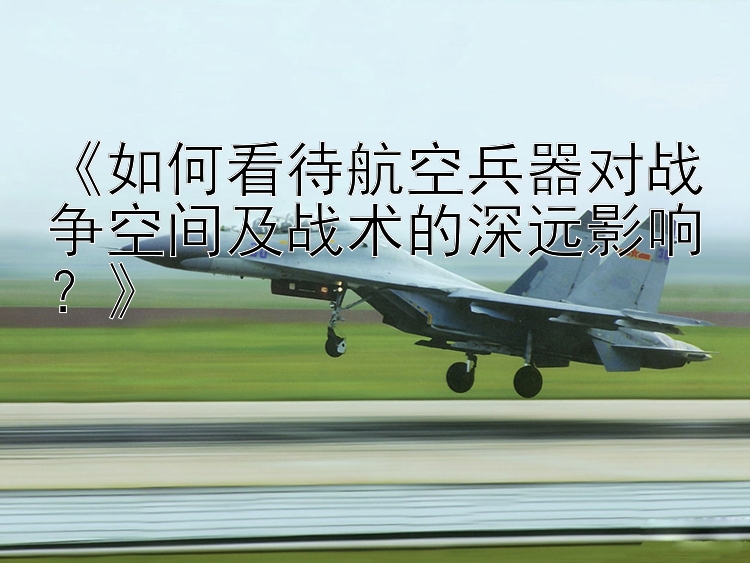 《如何看待航空兵器对战争空间及战术的深远影响？》