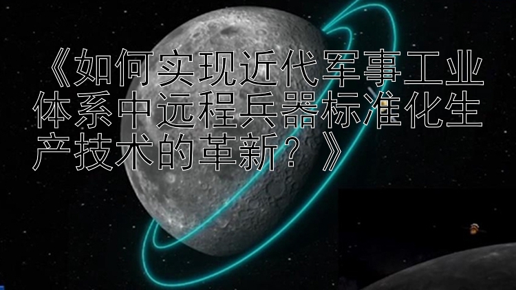 《如何实现近代军事工业体系中远程兵器标准化生产技术的革新？》