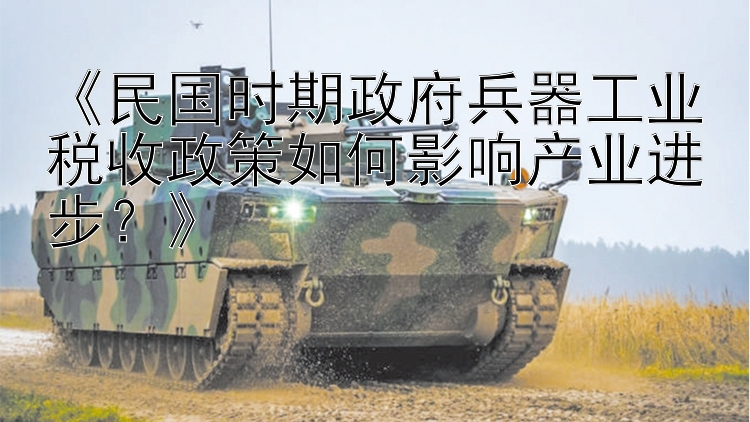 《民国时期政府兵器工业税收政策如何影响产业进步？》