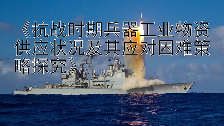 《抗战时期兵器工业物资供应状况及其应对困难策略探究》