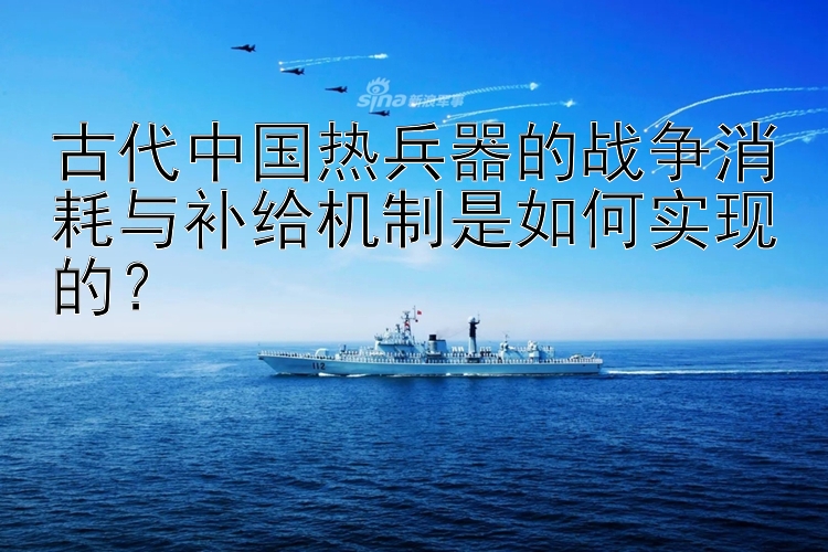 古代中国热兵器的战争消耗与补给机制是如何实现的？