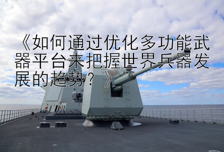 《如何通过优化多功能武器平台来把握世界兵器发展的趋势？》