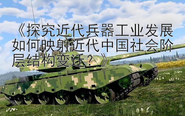 《探究近代兵器工业发展如何映射近代中国社会阶层结构变迁？》