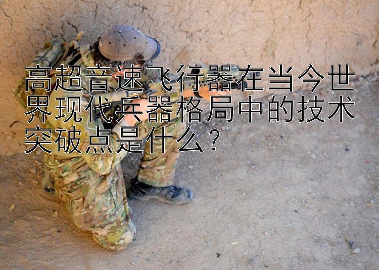 高超音速飞行器在当今世界现代兵器格局中的技术突破点是什么？