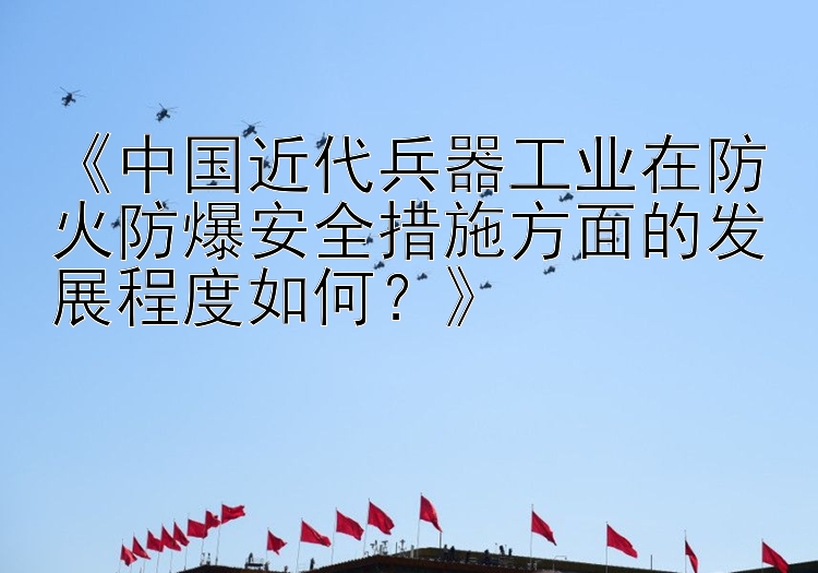 《中国近代兵器工业在防火防爆安全措施方面的发展程度如何？》