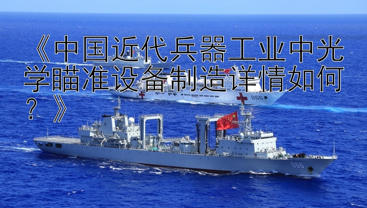 《中国近代兵器工业中光学瞄准设备制造详情如何？》