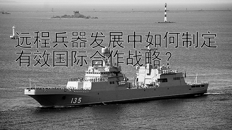 远程兵器发展中如何制定有效国际合作战略？