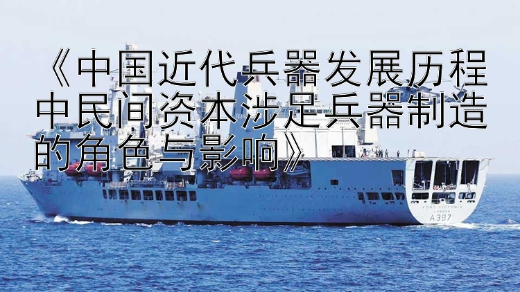 《中国近代兵器发展历程中民间资本涉足兵器制造的角色与影响》