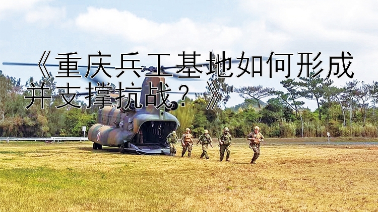 《重庆兵工基地如何形成并支撑抗战？》