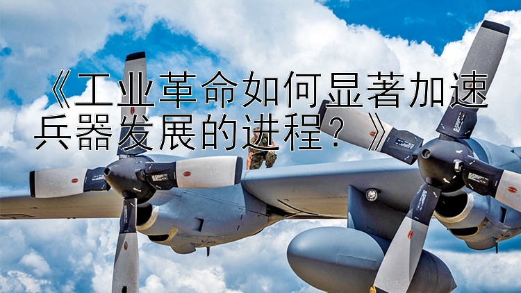 《工业革命如何显著加速兵器发展的进程？》