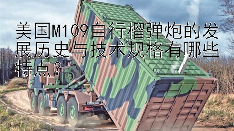 美国M109自行榴弹炮的发展历史与技术规格有哪些特点？