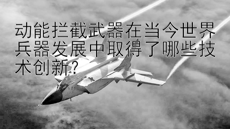 动能拦截武器在当今世界兵器发展中取得了哪些技术创新？