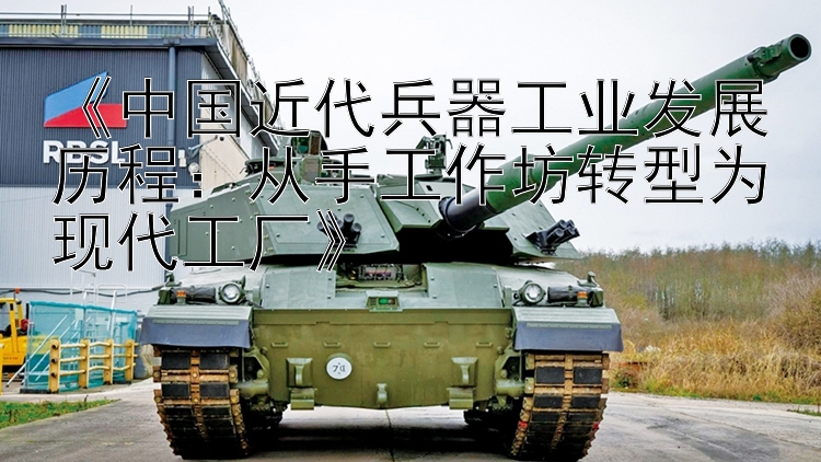 《中国近代兵器工业发展历程：从手工作坊转型为现代工厂》