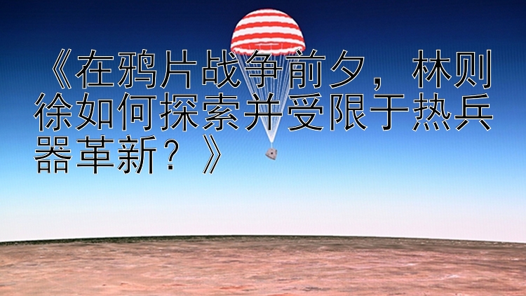 《在鸦片战争前夕，林则徐如何探索并受限于热兵器革新？》