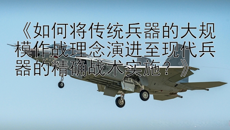 《如何将传统兵器的大规模作战理念演进至现代兵器的精确战术实施？》