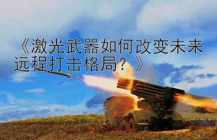 《激光武器如何改变未来远程打击格局？》