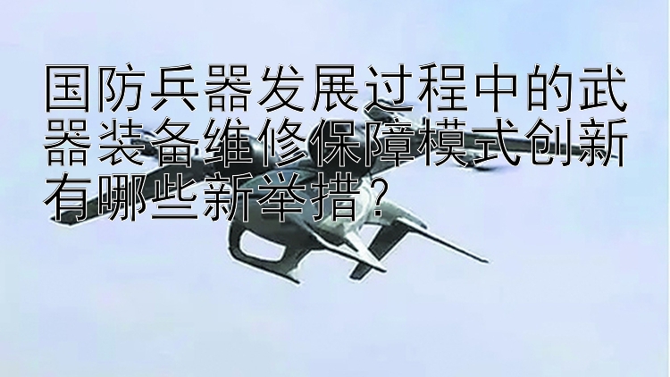 国防兵器发展过程中的武器装备维修保障模式创新有哪些新举措？