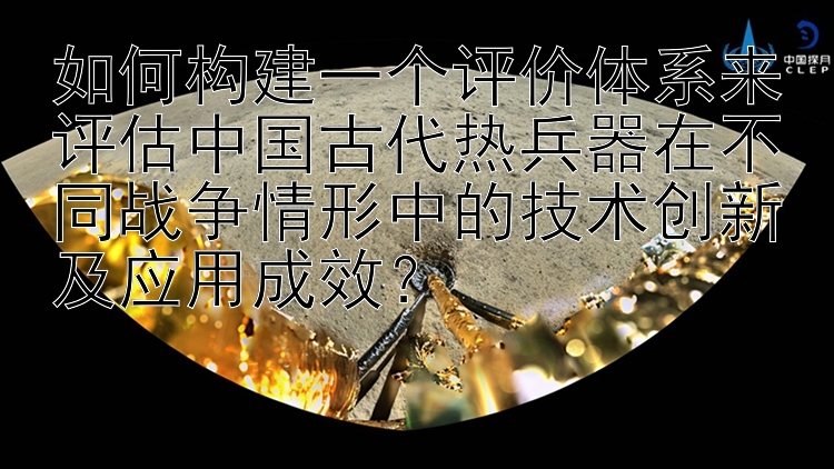 如何构建一个评价体系来评估中国古代热兵器在不同战争情形中的技术创新及应用成效？