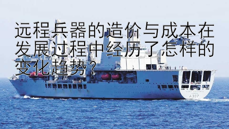 远程兵器的造价与成本在发展过程中经历了怎样的变化趋势？