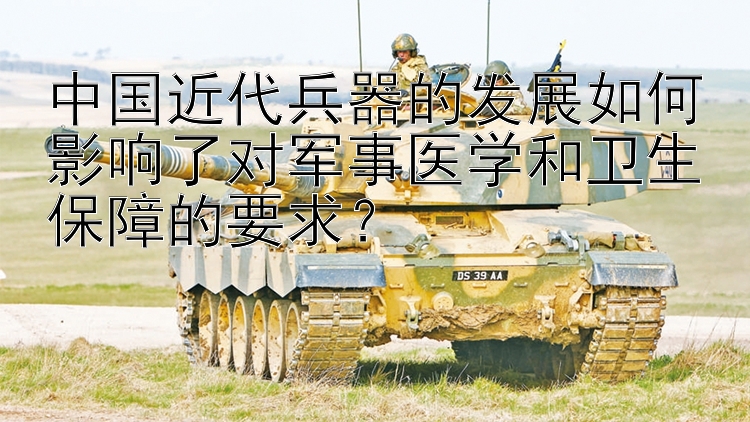 中国近代兵器的发展如何影响了对军事医学和卫生保障的要求？