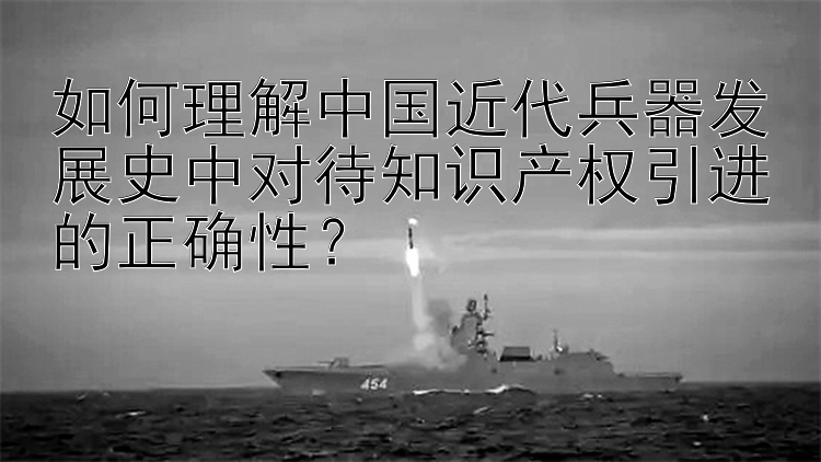 如何理解中国近代兵器发展史中对待知识产权引进的正确性？