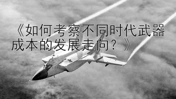 《如何考察不同时代武器成本的发展走向？》