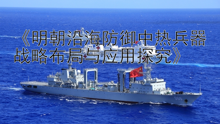 《明朝沿海防御中热兵器战略布局与应用探究》