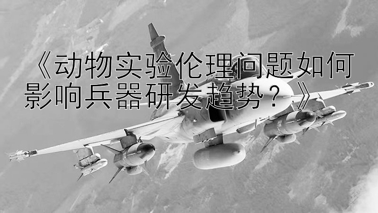 《动物实验伦理问题如何影响兵器研发趋势？》