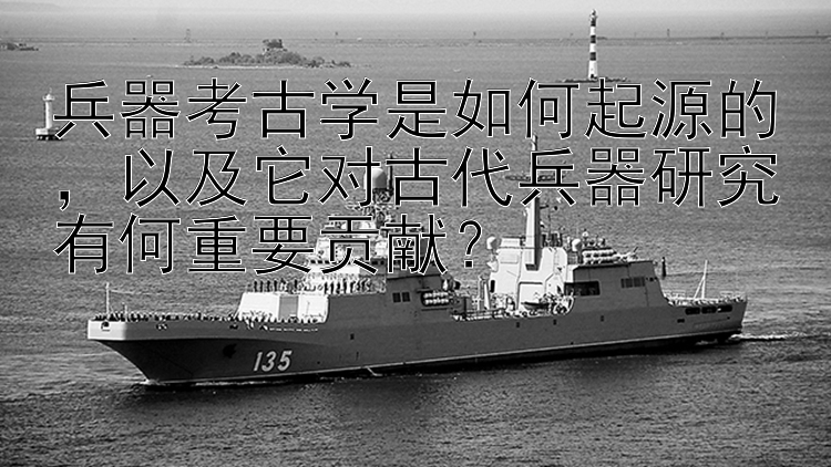 兵器考古学是如何起源的，以及它对古代兵器研究有何重要贡献？