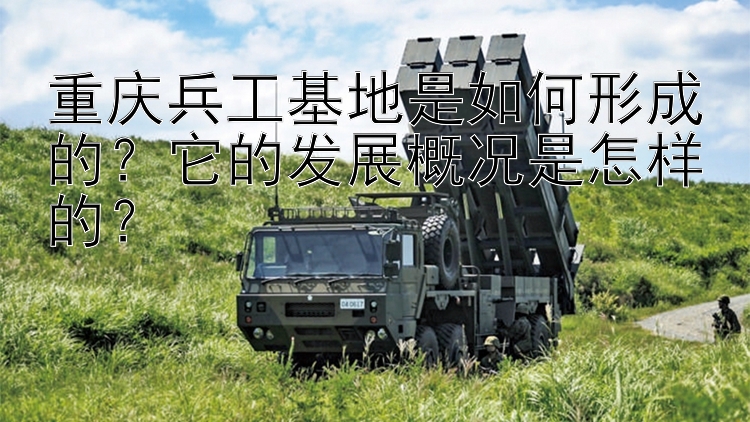 重庆兵工基地是如何形成的？它的发展概况是怎样的？