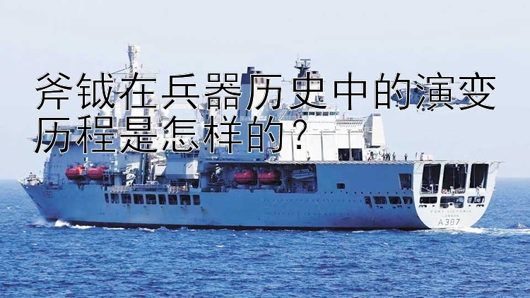 斧钺在兵器历史中的演变历程是怎样的？