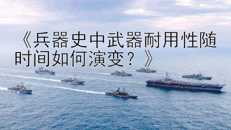 《兵器史中武器耐用性随时间如何演变？》