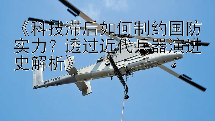 《科技滞后如何制约国防实力？透过近代兵器演进史解析》