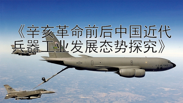 《辛亥革命前后中国近代兵器工业发展态势探究》