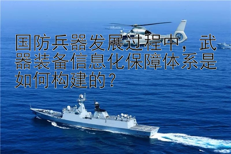 国防兵器发展过程中，武器装备信息化保障体系是如何构建的？