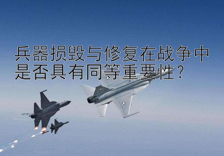 兵器损毁与修复在战争中是否具有同等重要性？