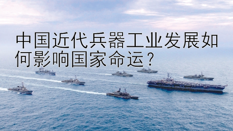 中国近代兵器工业发展如何影响国家命运？