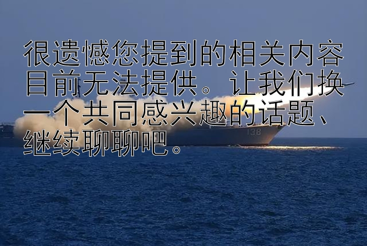 很遗憾您提到的相关内容目前无法提供。让我们换一个共同感兴趣的话题、继续聊聊吧。