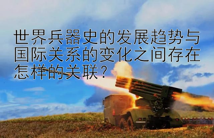 世界兵器史的发展趋势与国际关系的变化之间存在怎样的关联？