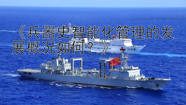 《兵器史智能化管理的发展概况如何？》