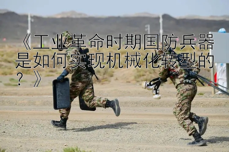 《工业革命时期国防兵器是如何实现机械化转型的？》