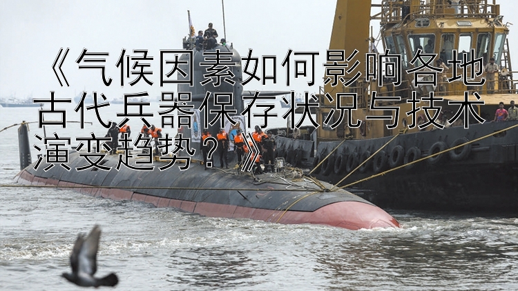 《气候因素如何影响各地古代兵器保存状况与技术演变趋势？》